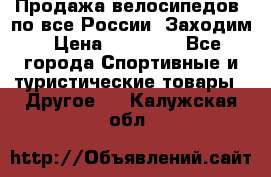 Продажа велосипедов, по все России. Заходим › Цена ­ 10 800 - Все города Спортивные и туристические товары » Другое   . Калужская обл.